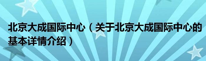 北京大成国际中心（关于北京大成国际中心的基本详情介绍）