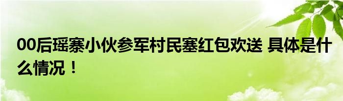 00后瑶寨小伙参军村民塞红包欢送 具体是什么情况！