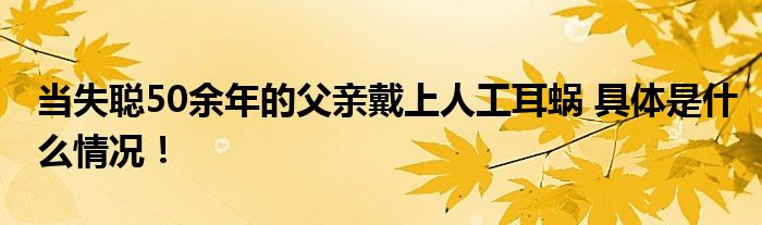 当失聪50余年的父亲戴上人工耳蜗 具体是什么情况！