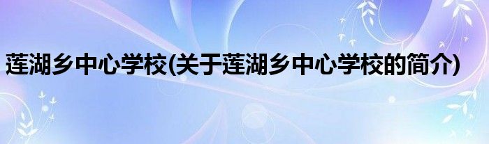 莲湖乡中心学校(关于莲湖乡中心学校的简介)