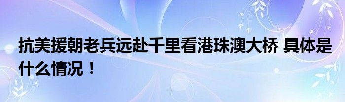 抗美援朝老兵远赴千里看港珠澳大桥 具体是什么情况！