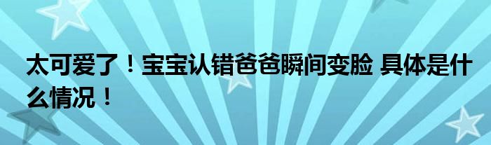 太可爱了！宝宝认错爸爸瞬间变脸 具体是什么情况！