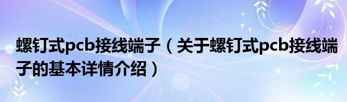 螺钉式pcb接线端子（关于螺钉式pcb接线端子的基本详情介绍）