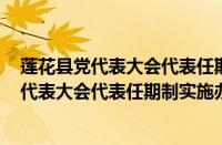 莲花县党代表大会代表任期制实施办法 试行(关于莲花县党代表大会代表任期制实施办法 试行的简介)