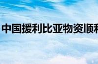 中国援利比亚物资顺利交接 具体是什么情况！