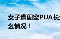 女子遭闺蜜PUA长达8年被骗百万 具体是什么情况！