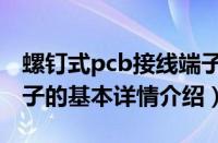 螺钉式pcb接线端子（关于螺钉式pcb接线端子的基本详情介绍）