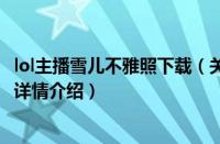 lol主播雪儿不雅照下载（关于lol主播雪儿不雅照下载的基本详情介绍）