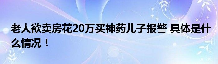 老人欲卖房花20万买神药儿子报警 具体是什么情况！