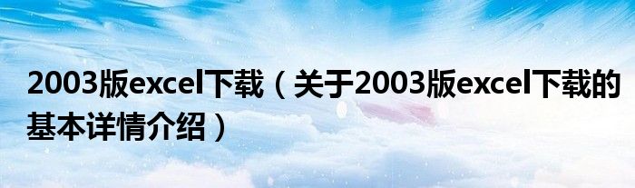 2003版excel下载（关于2003版excel下载的基本详情介绍）