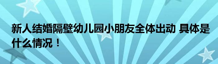 新人结婚隔壁幼儿园小朋友全体出动 具体是什么情况！