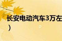 长安电动汽车3万左右（这款车真的值得买吗）