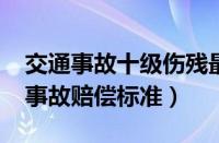 交通事故十级伤残最低赔几万（2023年交通事故赔偿标准）