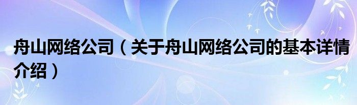 舟山网络公司（关于舟山网络公司的基本详情介绍）