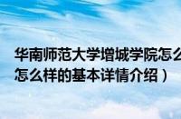 华南师范大学增城学院怎么样（关于华南师范大学增城学院怎么样的基本详情介绍）