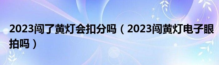 2023闯了黄灯会扣分吗（2023闯黄灯电子眼拍吗）