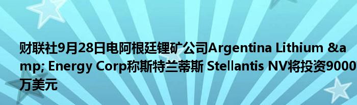 财联社9月28日电阿根廷锂矿公司Argentina Lithium &amp; Energy Corp称斯特兰蒂斯 Stellantis NV将投资90