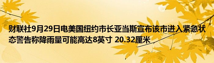 财联社9月29日电美国纽约市长亚当斯宣布该市进入紧急状态警告称降雨量可能高达8英寸 20.32厘米