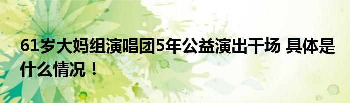 61岁大妈组演唱团5年公益演出千场 具体是什么情况！