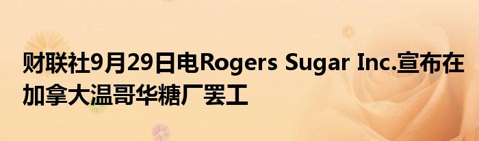 财联社9月29日电Rogers Sugar Inc.宣布在加拿大温哥华糖厂罢工