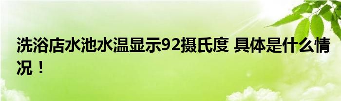 洗浴店水池水温显示92摄氏度 具体是什么情况！