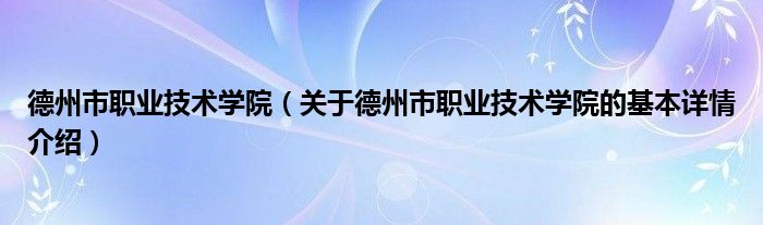 德州市职业技术学院（关于德州市职业技术学院的基本详情介绍）