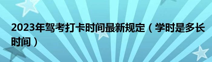 2023年驾考打卡时间最新规定（学时是多长时间）