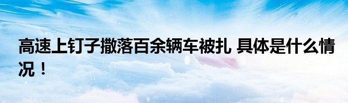 高速上钉子撒落百余辆车被扎 具体是什么情况！