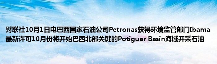 财联社10月1日电巴西国家石油公司Petronas获得环境监管部门Ibama最新许可10月份将开始巴西北部关键的Potiguar Basin海域开采石油