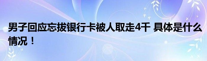 男子回应忘拔银行卡被人取走4千 具体是什么情况！