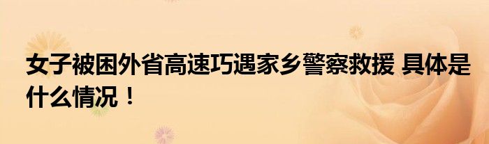 女子被困外省高速巧遇家乡警察救援 具体是什么情况！