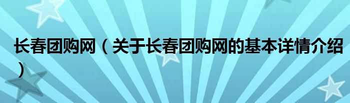 长春团购网（关于长春团购网的基本详情介绍）