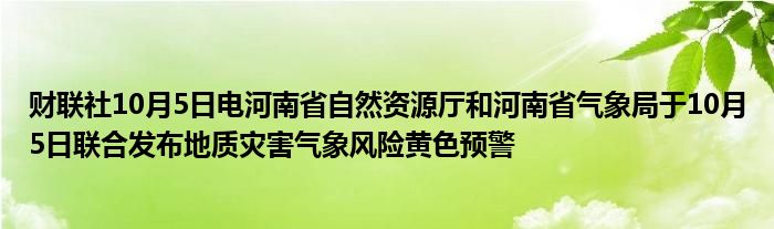 财联社10月5日电河南省自然资源厅和河南省气象局于10月5日联合发布地质灾害气象风险黄色预警