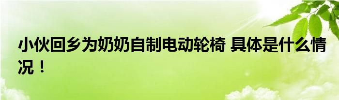 小伙回乡为奶奶自制电动轮椅 具体是什么情况！