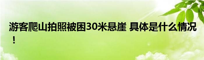 游客爬山拍照被困30米悬崖 具体是什么情况！