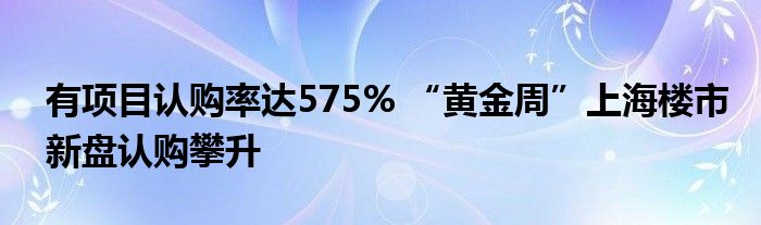 有项目认购率达575% “黄金周”上海楼市新盘认购攀升