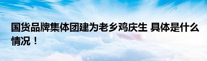 国货品牌集体团建为老乡鸡庆生 具体是什么情况！