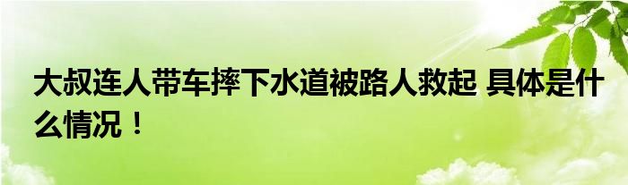 大叔连人带车摔下水道被路人救起 具体是什么情况！