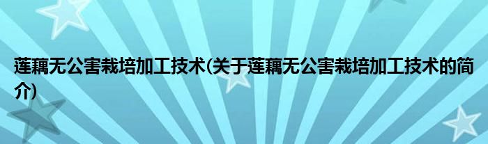 莲藕无公害栽培加工技术(关于莲藕无公害栽培加工技术的简介)