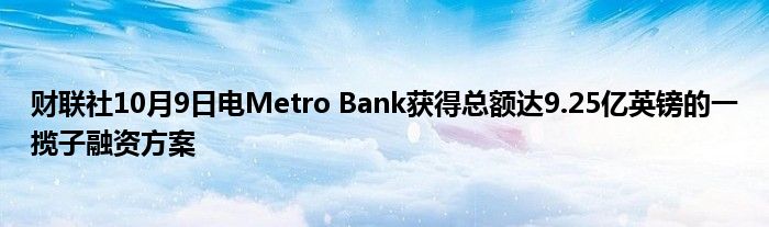 财联社10月9日电Metro Bank获得总额达9.25亿英镑的一揽子融资方案