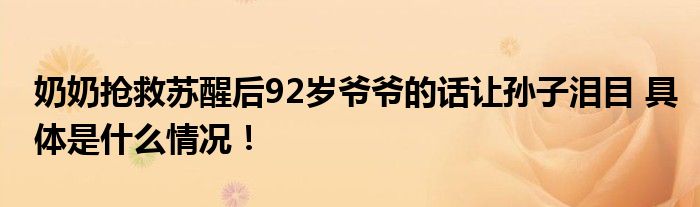 奶奶抢救苏醒后92岁爷爷的话让孙子泪目 具体是什么情况！