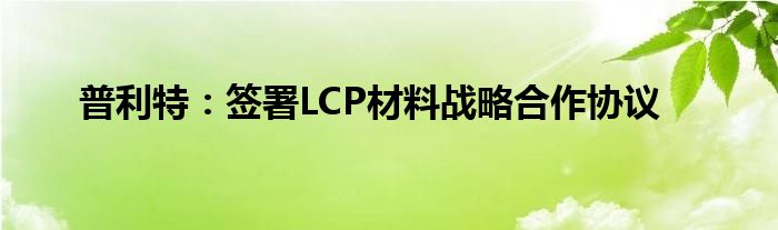 普利特：签署LCP材料战略合作协议