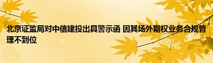 北京证监局对中信建投出具警示函 因其场外期权业务合规管理不到位