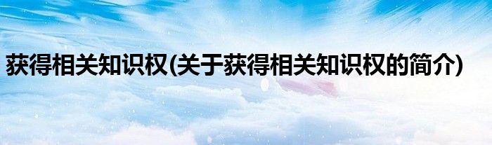 获得相关知识权(关于获得相关知识权的简介)