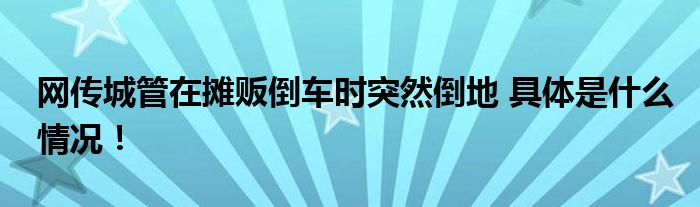 网传城管在摊贩倒车时突然倒地 具体是什么情况！