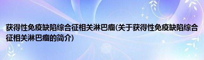 获得性免疫缺陷综合征相关淋巴瘤(关于获得性免疫缺陷综合征相关淋巴瘤的简介)