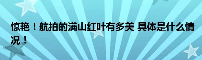 惊艳！航拍的满山红叶有多美 具体是什么情况！