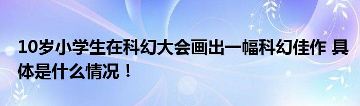 10岁小学生在科幻大会画出一幅科幻佳作 具体是什么情况！