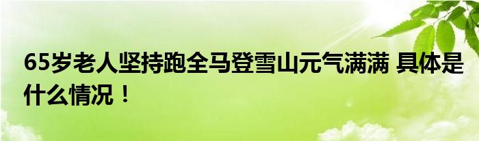 65岁老人坚持跑全马登雪山元气满满 具体是什么情况！