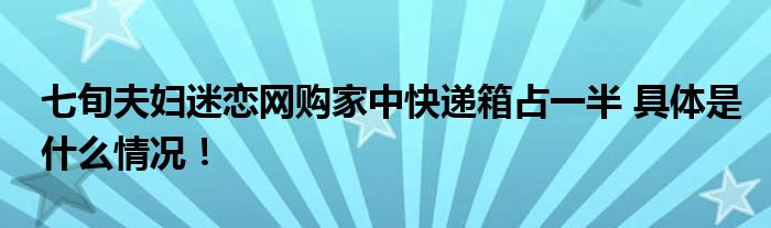 七旬夫妇迷恋网购家中快递箱占一半 具体是什么情况！